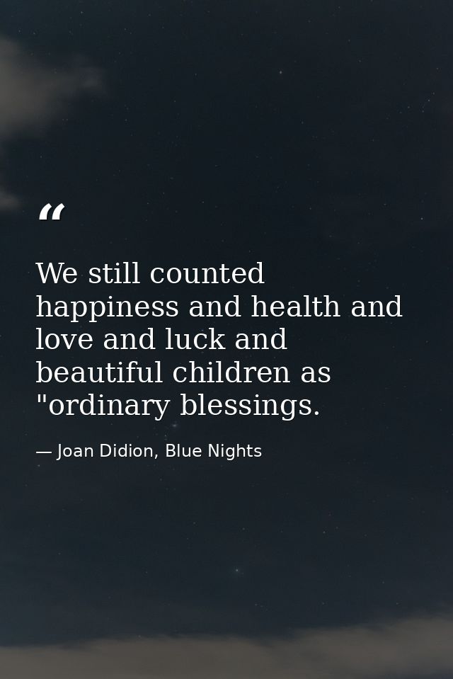 We still counted happiness and health and love and luck and beautiful children as "ordinary blessings. — Joan Didion, Blue Nights
