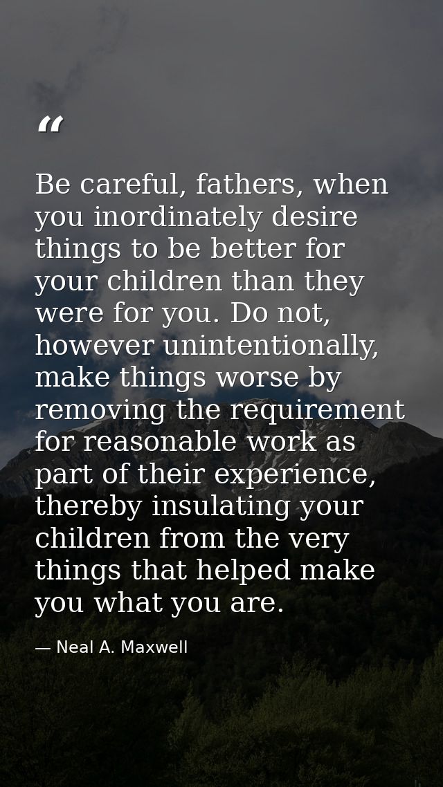 Be careful, fathers, when you inordinately desire things to be better for your children than they were for you. Do not,  — Neal A. Maxwell