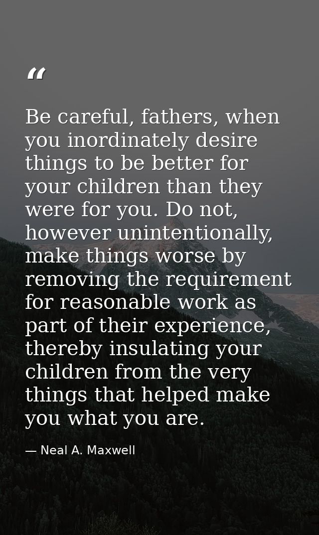 Be careful, fathers, when you inordinately desire things to be better for your children than they were for you. Do not,  — Neal A. Maxwell