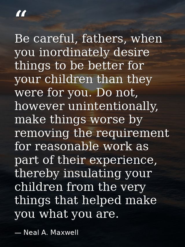 Be careful, fathers, when you inordinately desire things to be better for your children than they were for you. Do not,  — Neal A. Maxwell