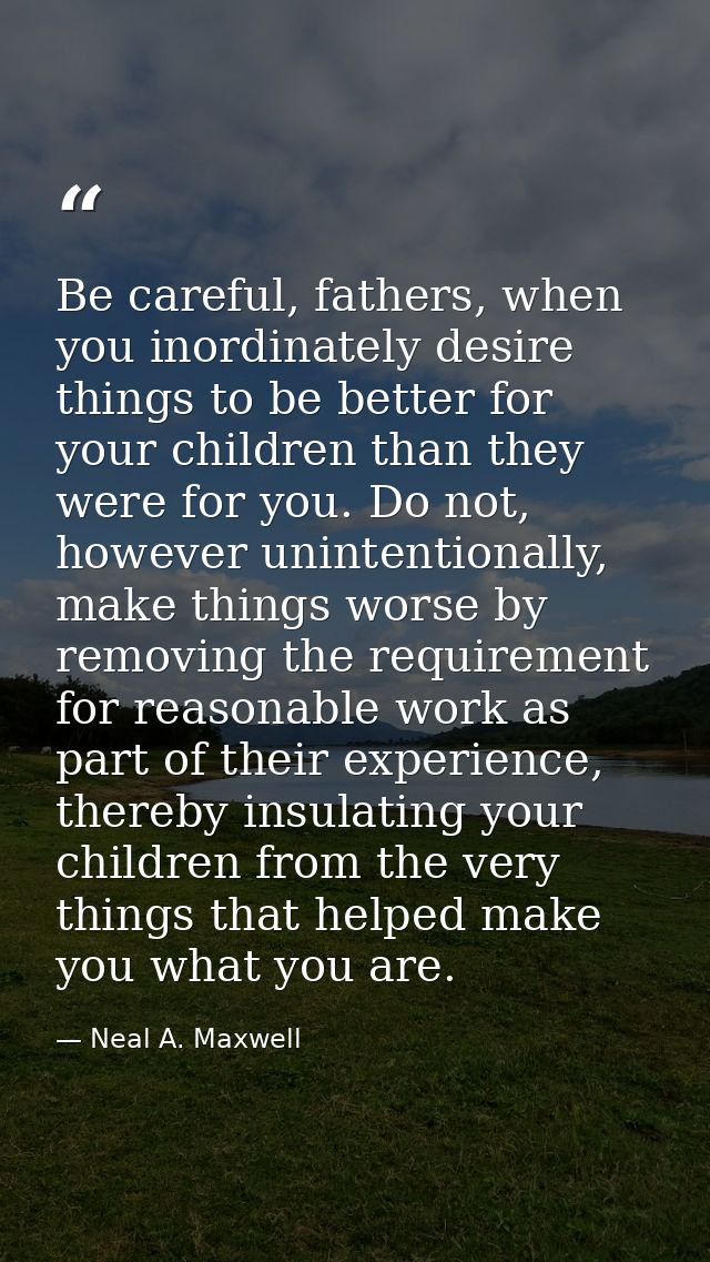 Be careful, fathers, when you inordinately desire things to be better for your children than they were for you. Do not,  — Neal A. Maxwell