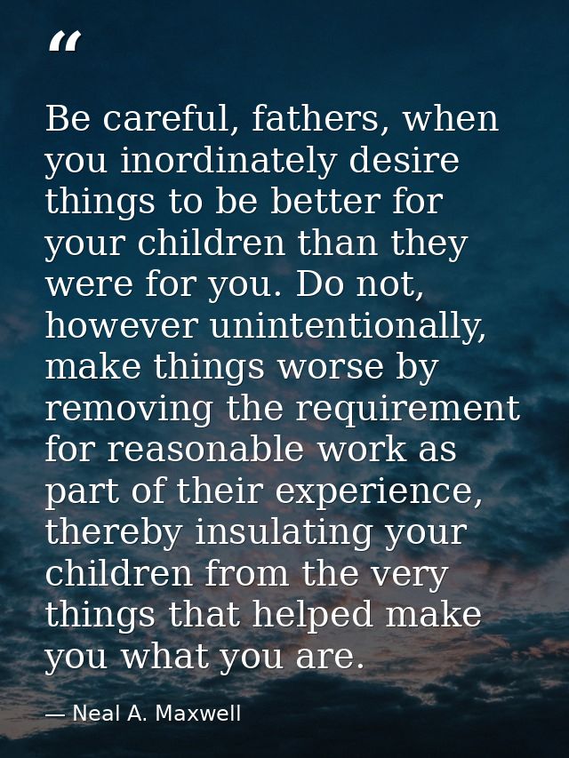 Be careful, fathers, when you inordinately desire things to be better for your children than they were for you. Do not,  — Neal A. Maxwell