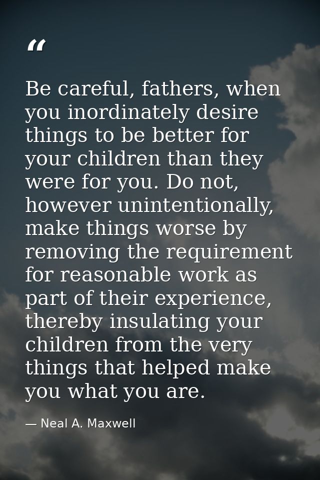 Be careful, fathers, when you inordinately desire things to be better for your children than they were for you. Do not,  — Neal A. Maxwell