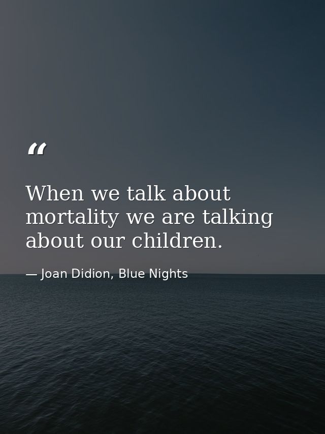 When we talk about mortality we are talking about our children. — Joan Didion, Blue Nights