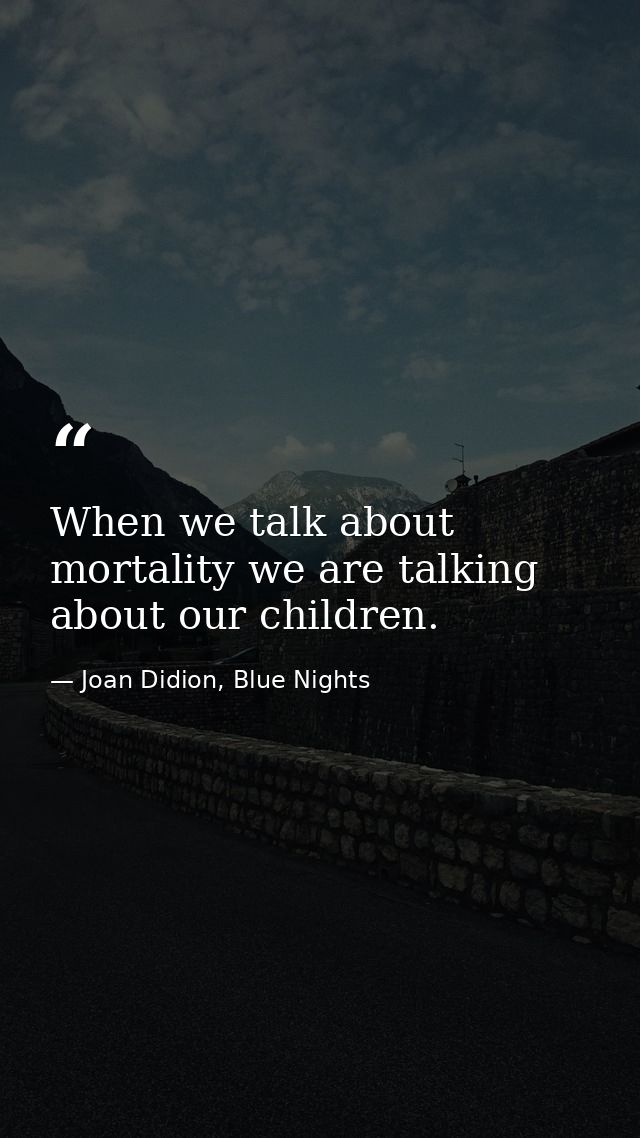 When we talk about mortality we are talking about our children. — Joan Didion, Blue Nights