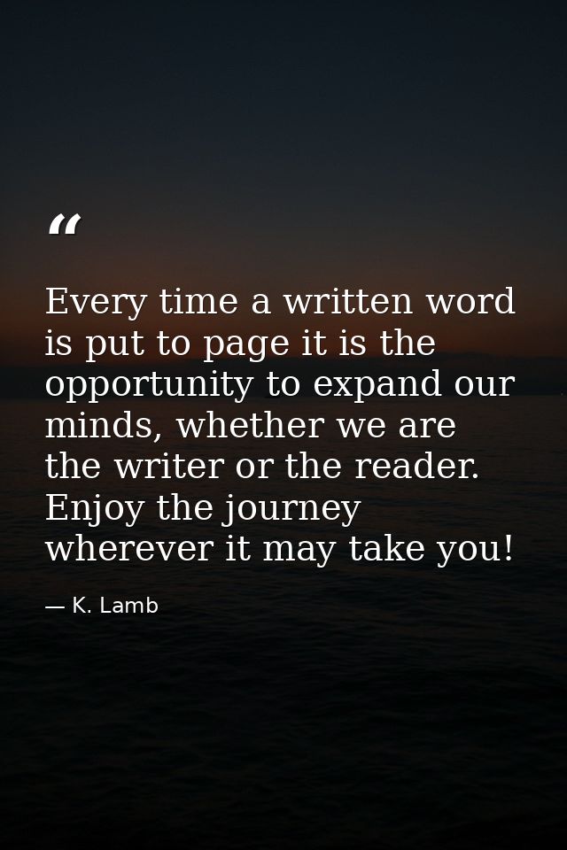 Every time a written word is put to page it is the opportunity to expand our minds, whether we are the writer or the rea — K. Lamb