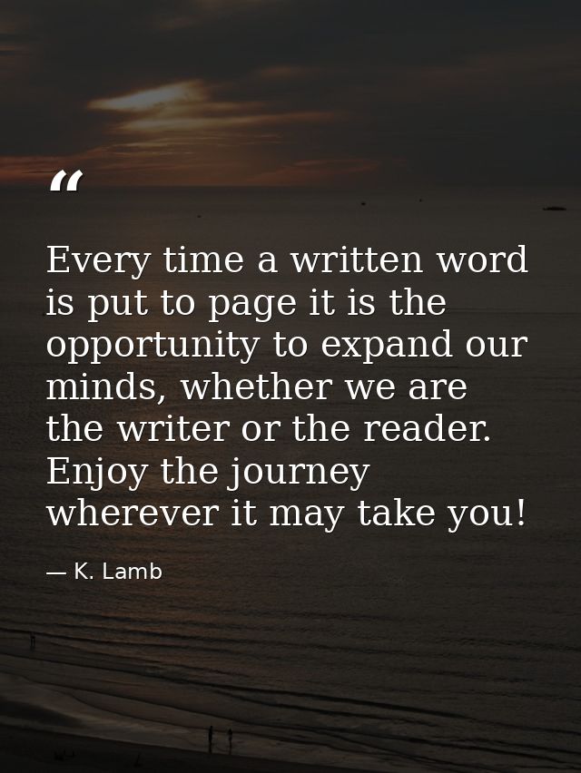 Every time a written word is put to page it is the opportunity to expand our minds, whether we are the writer or the rea — K. Lamb
