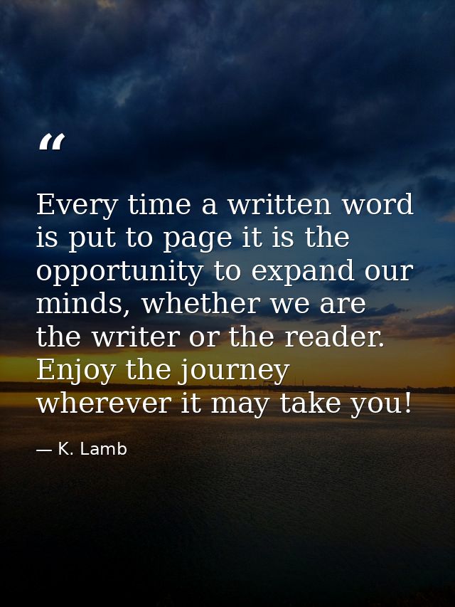 Every time a written word is put to page it is the opportunity to expand our minds, whether we are the writer or the rea — K. Lamb