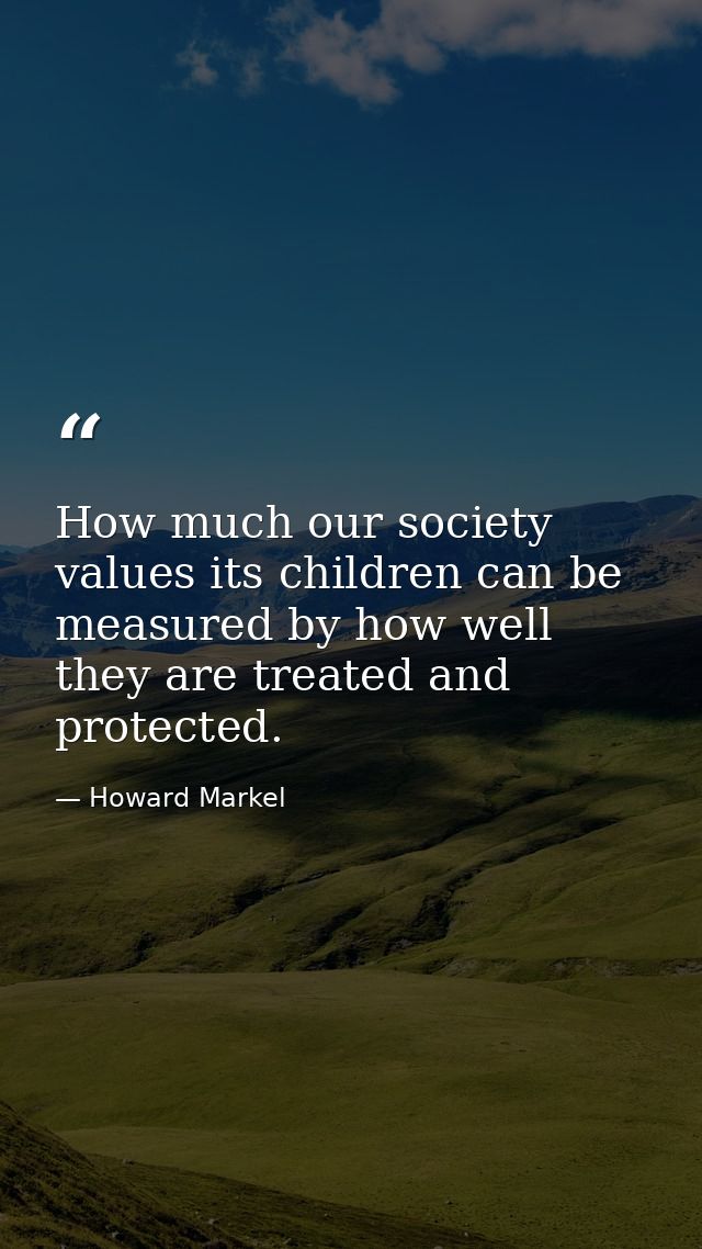 How much our society values its children can be measured by how well they are treated and protected. — Howard Markel