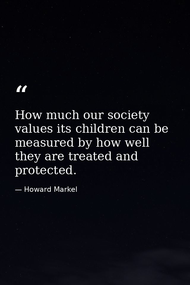How much our society values its children can be measured by how well they are treated and protected. — Howard Markel