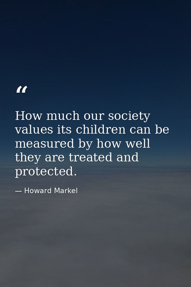 How much our society values its children can be measured by how well they are treated and protected. — Howard Markel