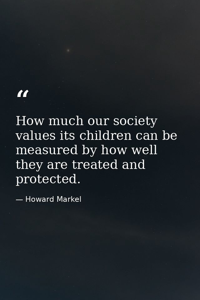 How much our society values its children can be measured by how well they are treated and protected. — Howard Markel