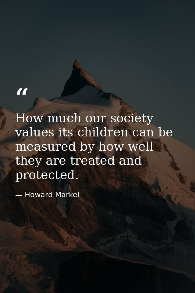 How much our society values its children can be measured by how well they are treated and protected. — Howard Markel