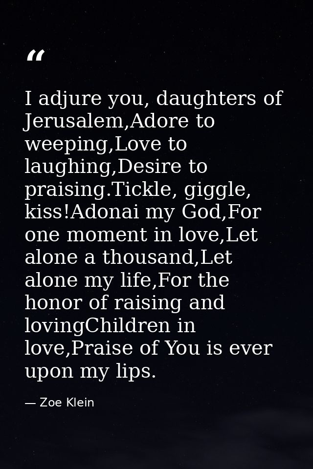 I adjure you, daughters of Jerusalem,Adore to weeping,Love to laughing,Desire to praising.Tickle, giggle, kiss!Adonai my — Zoe Klein