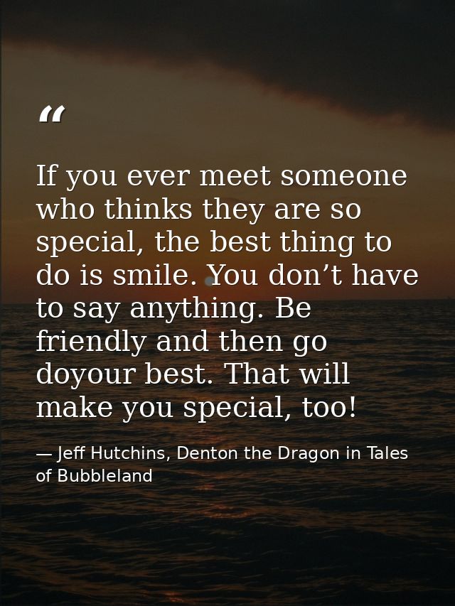 If you ever meet someone who thinks they are so special, the best thing to do is smile. You don’t have to say anything.  — Jeff Hutchins, Denton the Dragon in Tales of Bubbleland