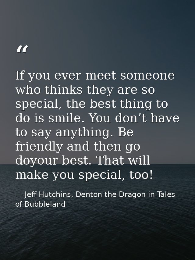 If you ever meet someone who thinks they are so special, the best thing to do is smile. You don’t have to say anything.  — Jeff Hutchins, Denton the Dragon in Tales of Bubbleland