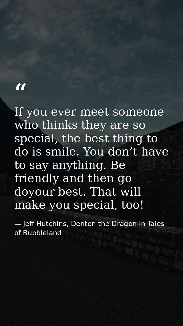 If you ever meet someone who thinks they are so special, the best thing to do is smile. You don’t have to say anything.  — Jeff Hutchins, Denton the Dragon in Tales of Bubbleland