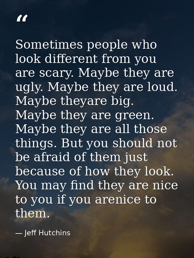 Sometimes people who look different from you are scary. Maybe they are ugly. Maybe they are loud. Maybe theyare big. May — Jeff Hutchins