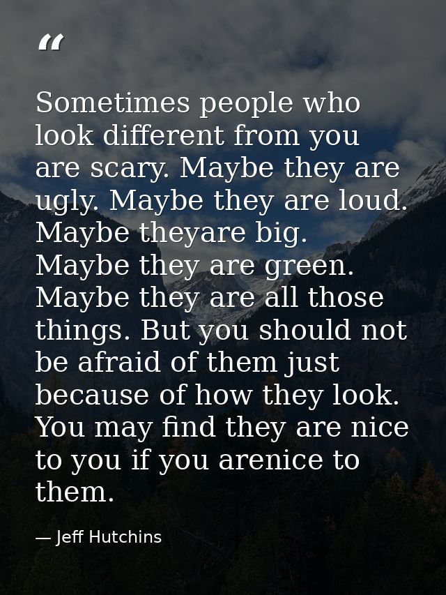 Sometimes people who look different from you are scary. Maybe they are ugly. Maybe they are loud. Maybe theyare big. May — Jeff Hutchins