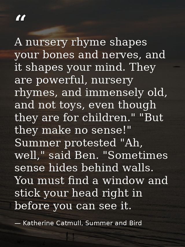 A nursery rhyme shapes your bones and nerves, and it shapes your mind. They are powerful, nursery rhymes, and immensely  — Katherine Catmull, Summer and Bird