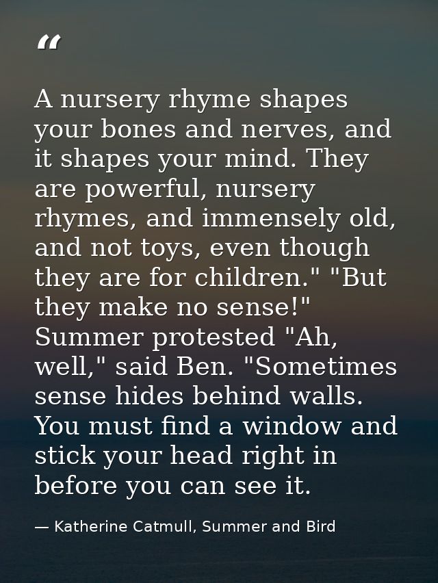 A nursery rhyme shapes your bones and nerves, and it shapes your mind. They are powerful, nursery rhymes, and immensely  — Katherine Catmull, Summer and Bird