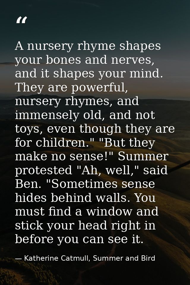 A nursery rhyme shapes your bones and nerves, and it shapes your mind. They are powerful, nursery rhymes, and immensely  — Katherine Catmull, Summer and Bird