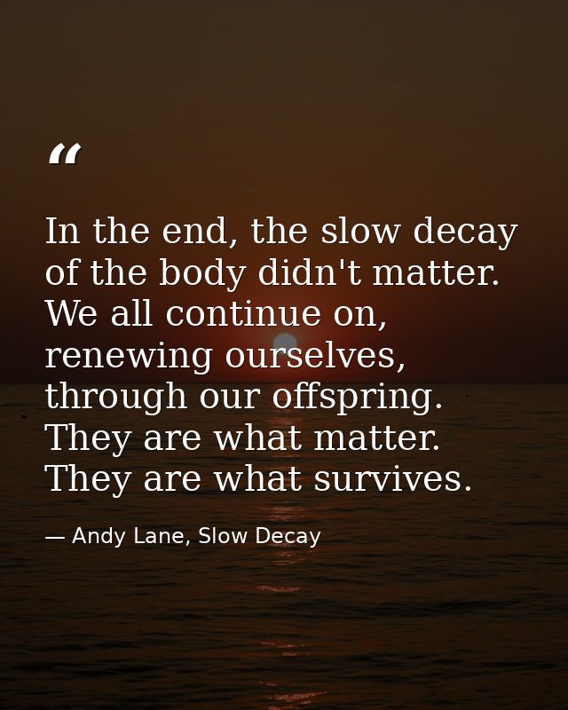 In the end, the slow decay of the body didn't matter. We all continue on, renewing ourselves, through our offspring. The — Andy Lane, Slow Decay