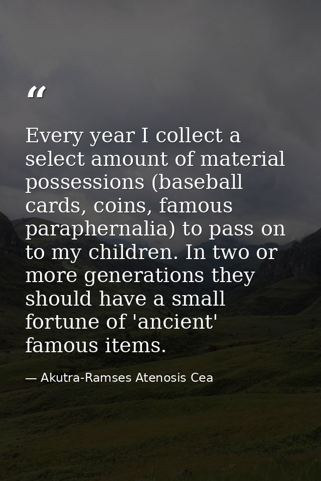 Every year I collect a select amount of material possessions (baseball cards, coins, famous paraphernalia) to pass on to — Akutra-Ramses Atenosis Cea