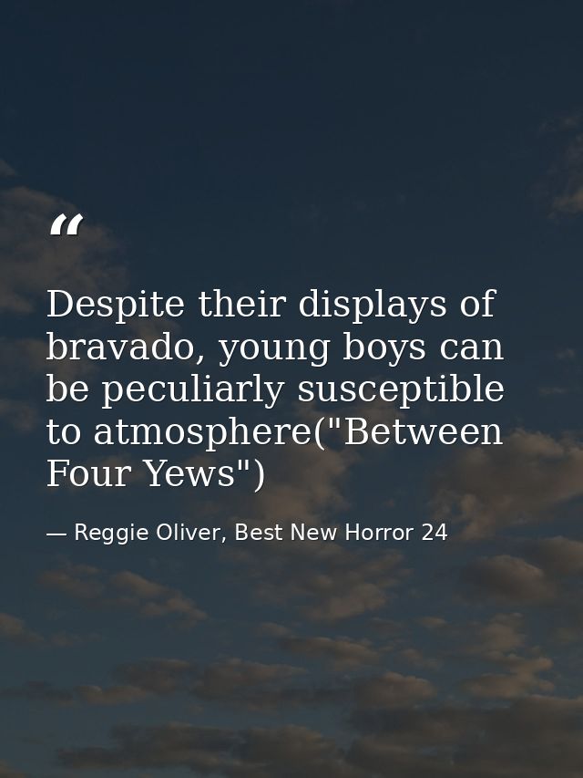 Despite their displays of bravado, young boys can be peculiarly susceptible to atmosphere("Between Four Yews") — Reggie Oliver, Best New Horror 24