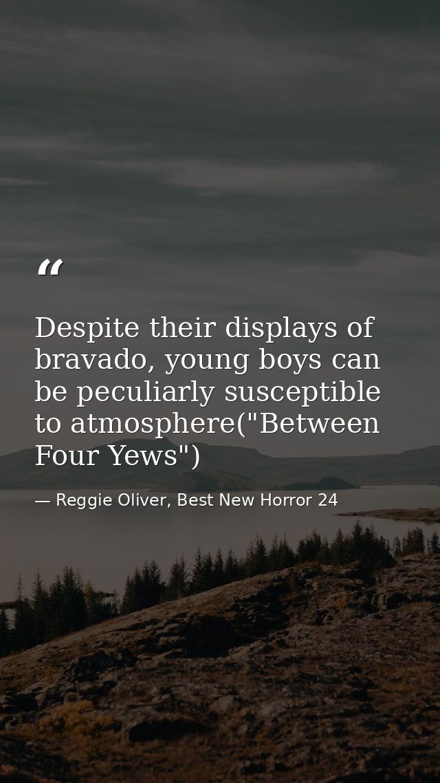 Despite their displays of bravado, young boys can be peculiarly susceptible to atmosphere("Between Four Yews") — Reggie Oliver, Best New Horror 24