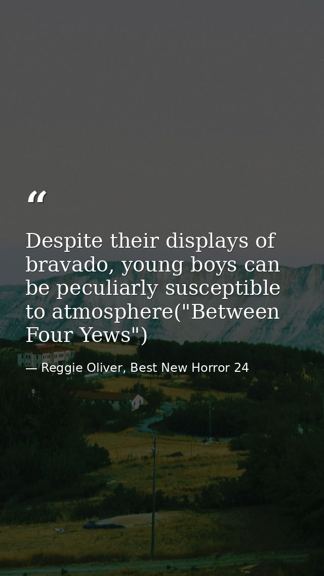 Despite their displays of bravado, young boys can be peculiarly susceptible to atmosphere("Between Four Yews") — Reggie Oliver, Best New Horror 24