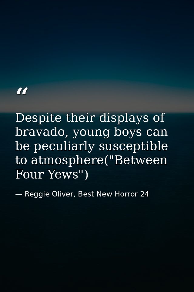 Despite their displays of bravado, young boys can be peculiarly susceptible to atmosphere("Between Four Yews") — Reggie Oliver, Best New Horror 24