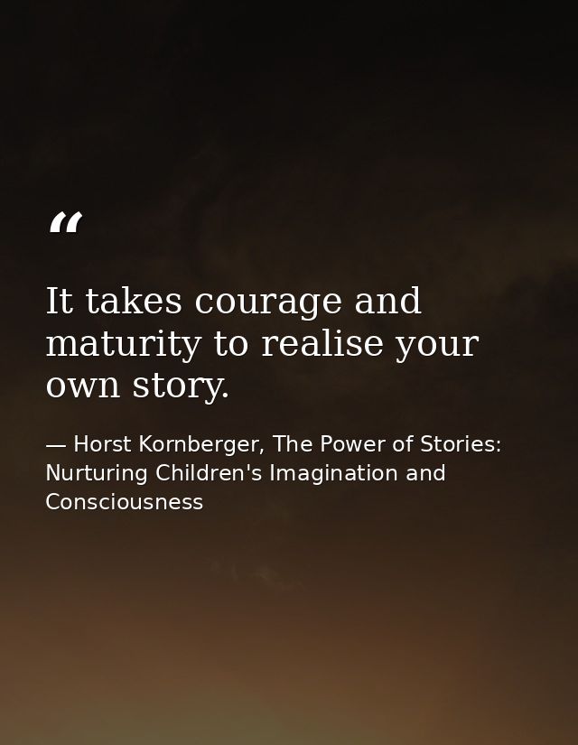 It takes courage and maturity to realise your own story. — Horst Kornberger, The Power of Stories: Nurturing Children's Imagination and Consciousness