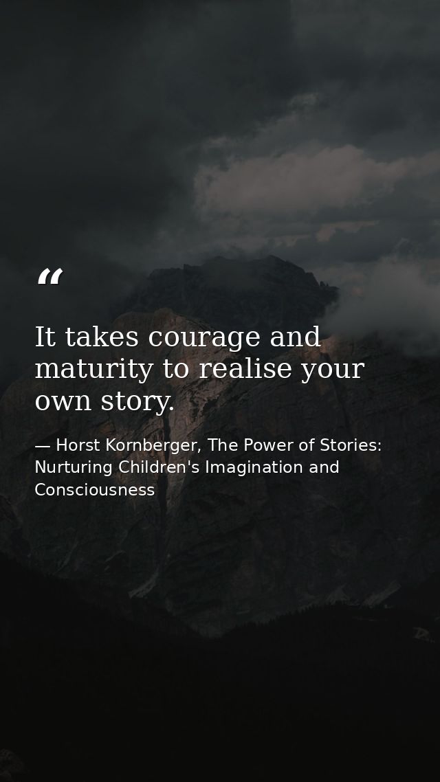 It takes courage and maturity to realise your own story. — Horst Kornberger, The Power of Stories: Nurturing Children's Imagination and Consciousness
