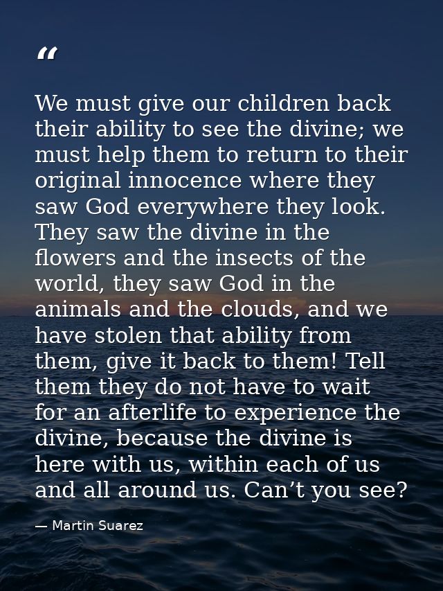 We must give our children back their ability to see the divine; we must help them to return to their original innocence  — Martin Suarez