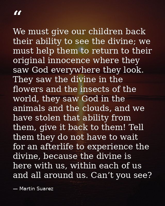 We must give our children back their ability to see the divine; we must help them to return to their original innocence  — Martin Suarez