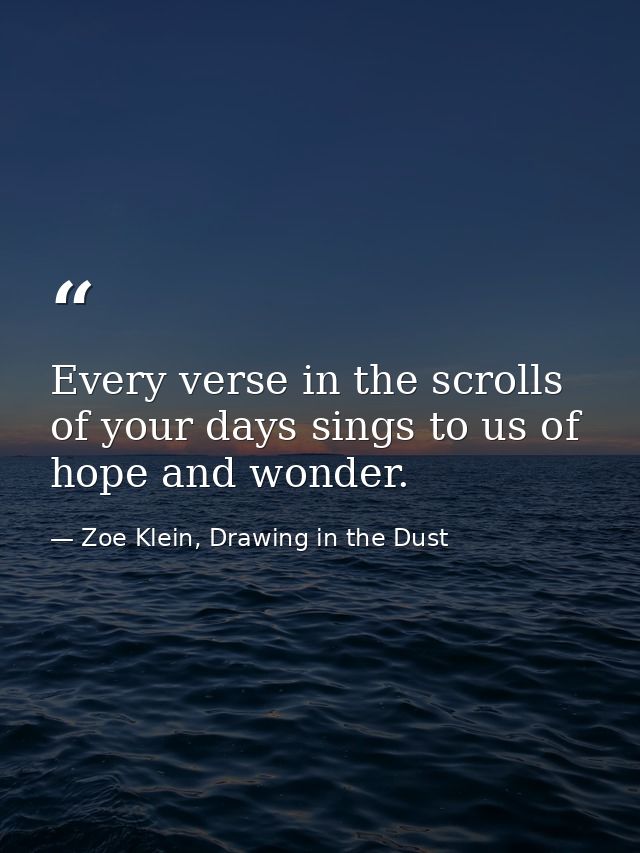 Every verse in the scrolls of your days sings to us of hope and wonder. — Zoe Klein, Drawing in the Dust