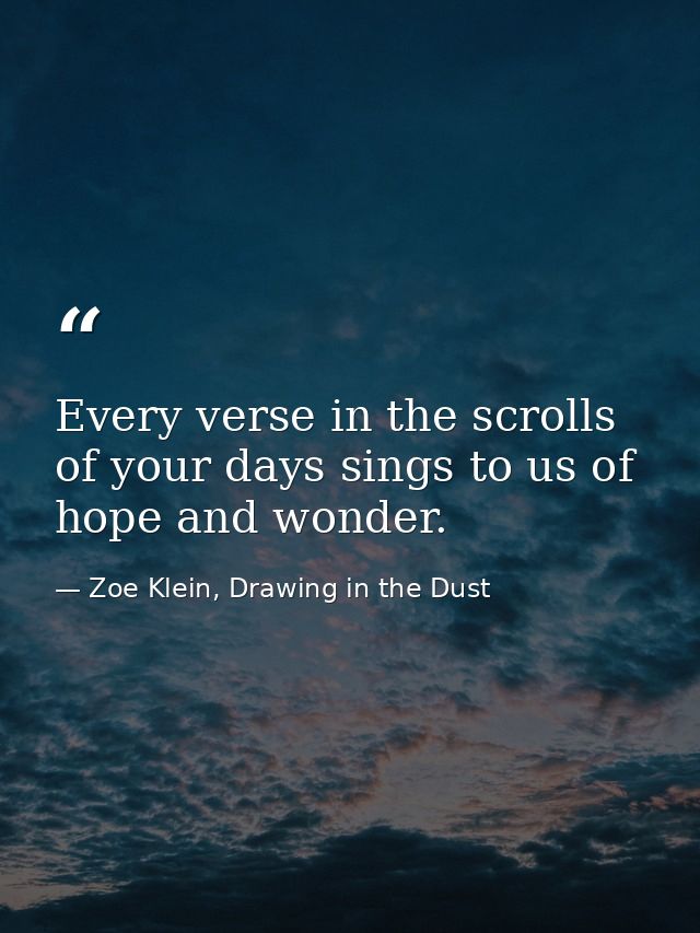 Every verse in the scrolls of your days sings to us of hope and wonder. — Zoe Klein, Drawing in the Dust