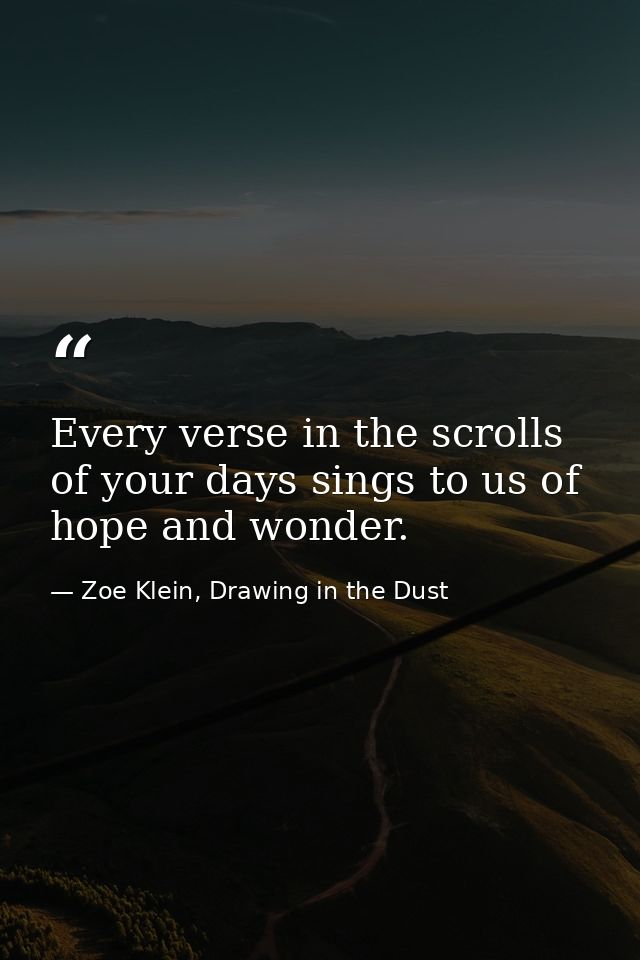 Every verse in the scrolls of your days sings to us of hope and wonder. — Zoe Klein, Drawing in the Dust