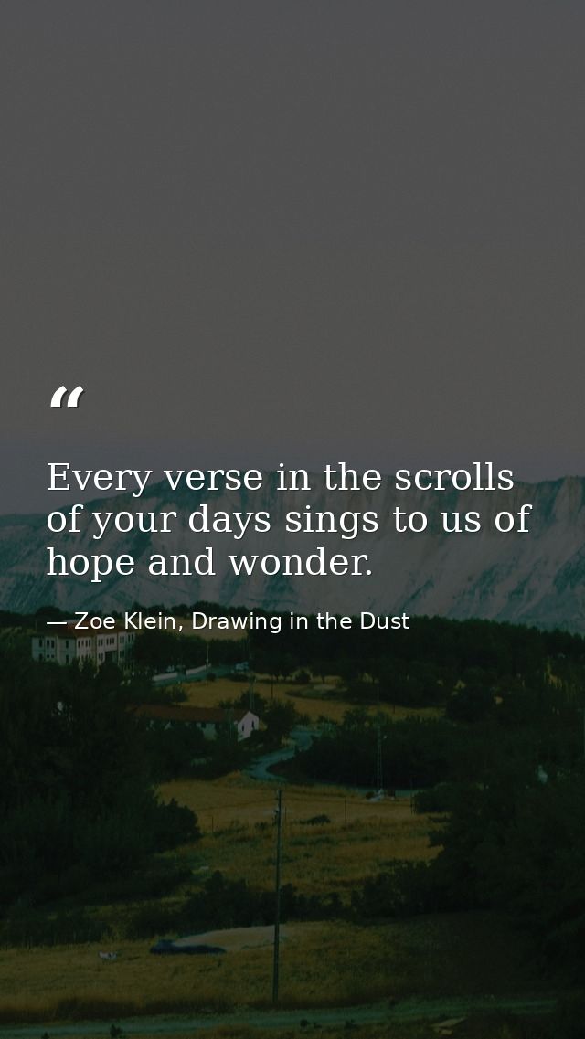 Every verse in the scrolls of your days sings to us of hope and wonder. — Zoe Klein, Drawing in the Dust