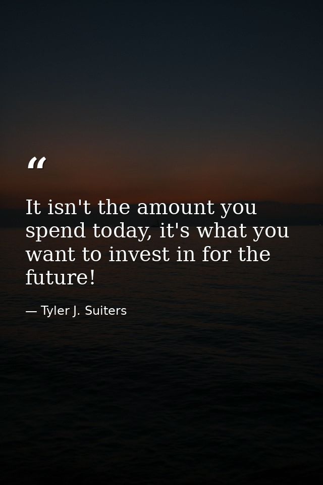 It isn't the amount you spend today, it's what you want to invest in for the future! — Tyler J. Suiters