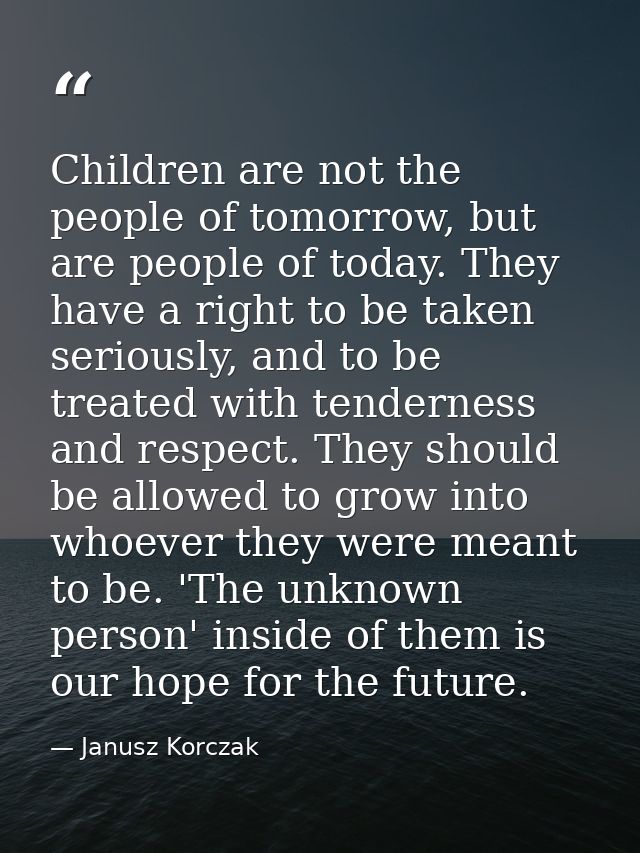 Children are not the people of tomorrow, but are people of today. They have a right to be taken seriously, and to be tre — Janusz Korczak