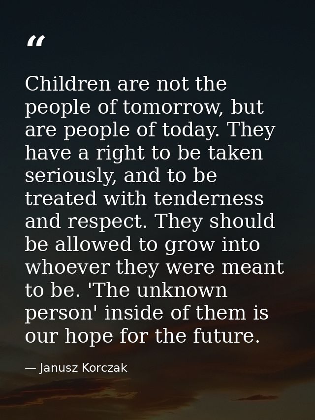 Children are not the people of tomorrow, but are people of today. They have a right to be taken seriously, and to be tre — Janusz Korczak