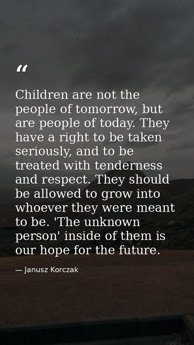 Children are not the people of tomorrow, but are people of today. They have a right to be taken seriously, and to be tre — Janusz Korczak