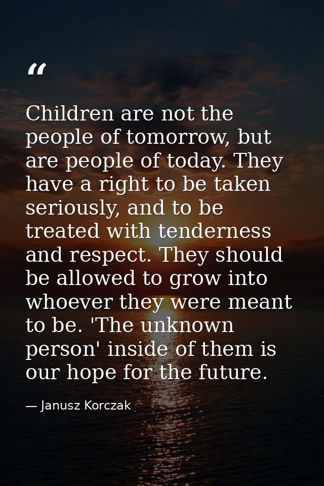 Children are not the people of tomorrow, but are people of today. They have a right to be taken seriously, and to be tre — Janusz Korczak