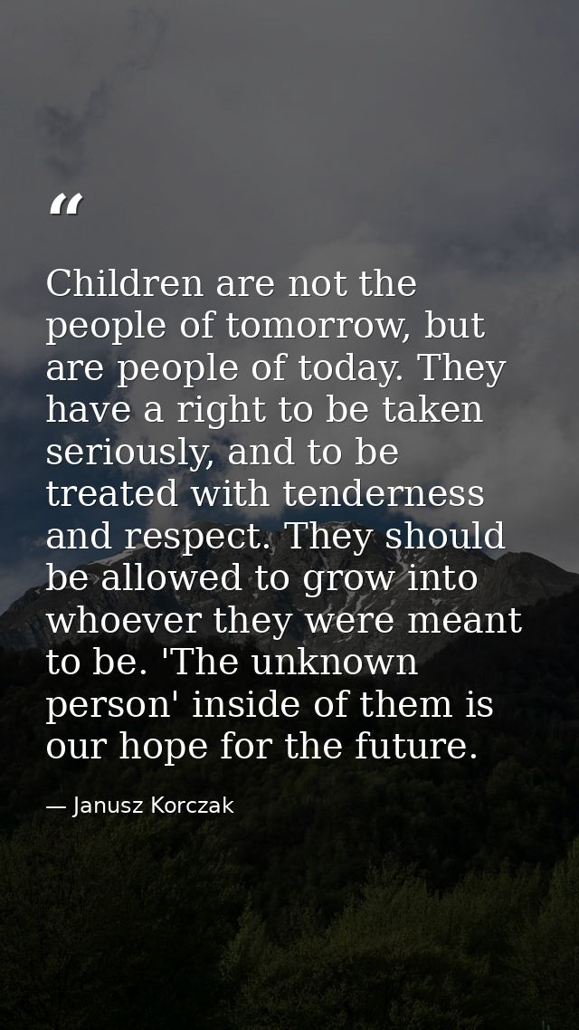 Children are not the people of tomorrow, but are people of today. They have a right to be taken seriously, and to be tre — Janusz Korczak