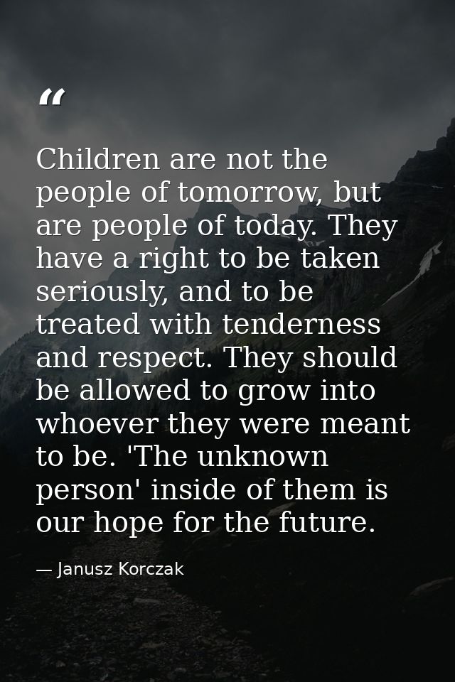 Children are not the people of tomorrow, but are people of today. They have a right to be taken seriously, and to be tre — Janusz Korczak