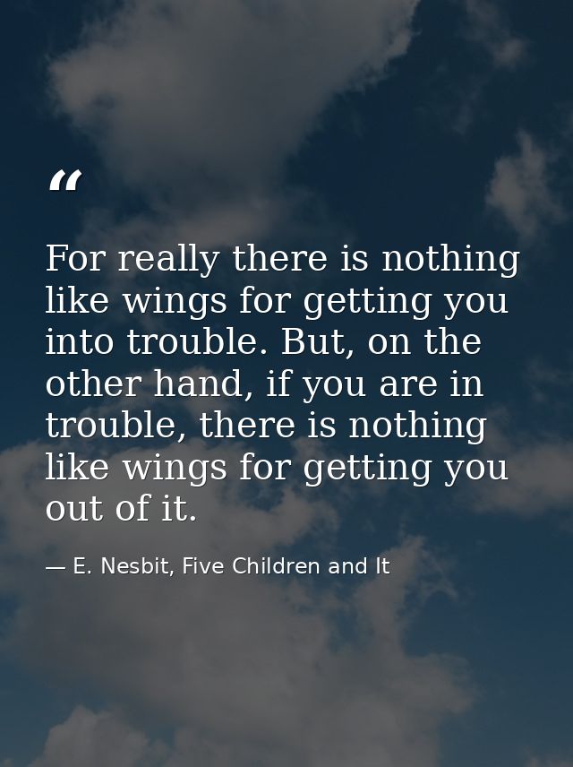 For really there is nothing like wings for getting you into trouble. But, on the other hand, if you are in trouble, ther — E. Nesbit, Five Children and It