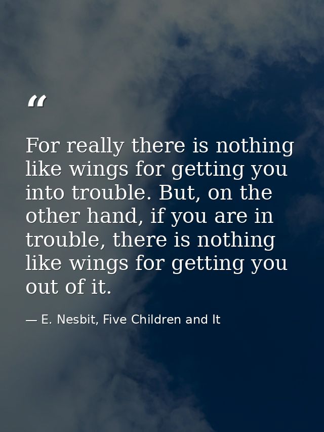 For really there is nothing like wings for getting you into trouble. But, on the other hand, if you are in trouble, ther — E. Nesbit, Five Children and It