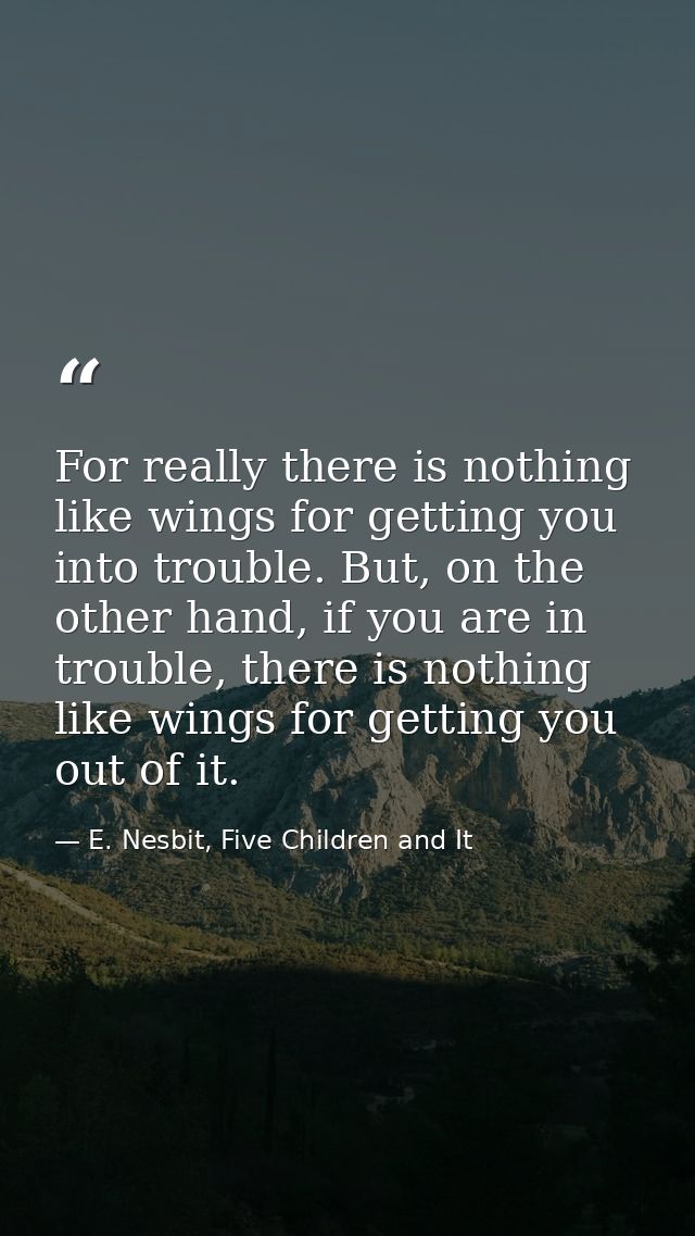 For really there is nothing like wings for getting you into trouble. But, on the other hand, if you are in trouble, ther — E. Nesbit, Five Children and It